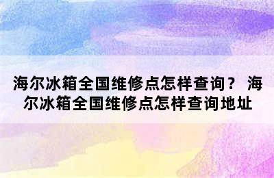 海尔冰箱全国维修点怎样查询？ 海尔冰箱全国维修点怎样查询地址